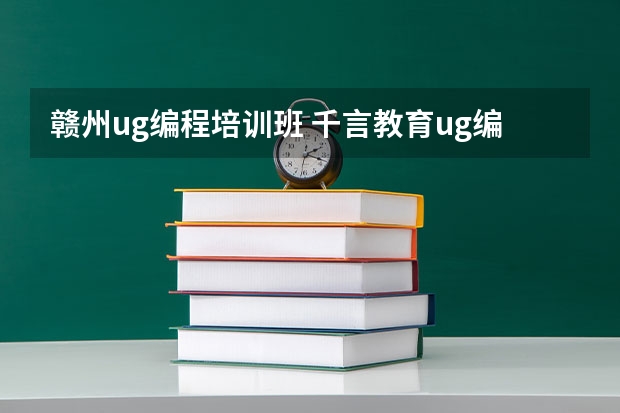 赣州ug编程培训班 千言教育ug编程怎么样