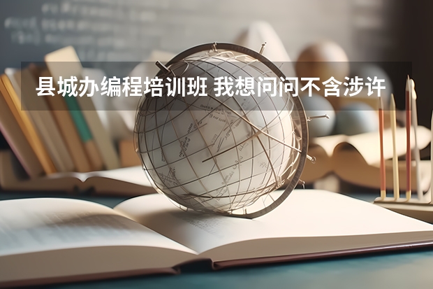 县城办编程培训班 我想问问不含涉许可审批的教育培训活动可以开编程课吗