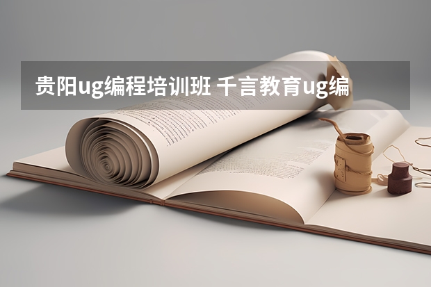 贵阳ug编程培训班 千言教育ug编程怎么样