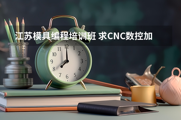 江苏模具编程培训班 求CNC数控加工中心操作与编程或者模具设计此类培训学校，急急！！！